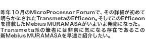 NPOMicroProcessor ForumŁȀڍׂ߂Ė炩ɂꂽTransmetaEfficeonBĂEfficeon𓋍ڂMebius MURAMASA(http://www.sharp.co.jp/products/pcmm25ne/index.html)悢攭ɂȂBTransmetah̕M҂ɂ͔ɋCɂȂ鑶݂ł邱̐VMebius MURAMASA𑁑ЉB